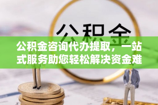 阳春公积金咨询代办提取，一站式服务助您轻松解决资金难题