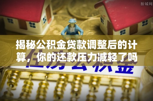 阳春揭秘公积金贷款调整后的计算，你的还款压力减轻了吗？