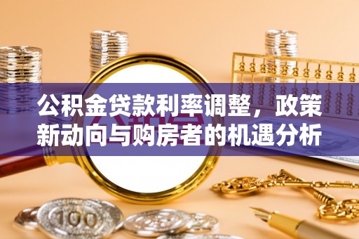 阳春公积金贷款利率调整，政策新动向与购房者的机遇分析