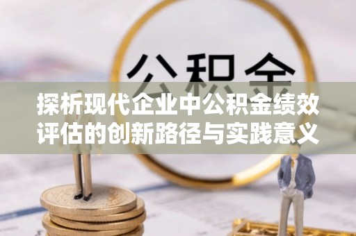 阳春探析现代企业中公积金绩效评估的创新路径与实践意义