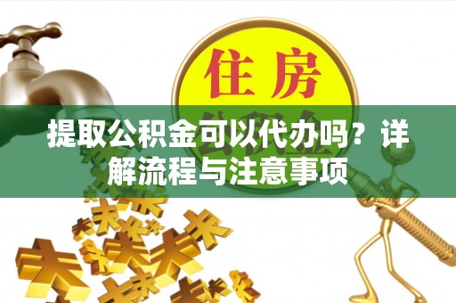 阳春提取公积金可以代办吗？详解流程与注意事项