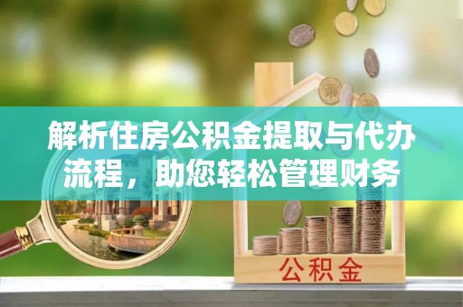 阳春解析住房公积金提取与代办流程，助您轻松管理财务