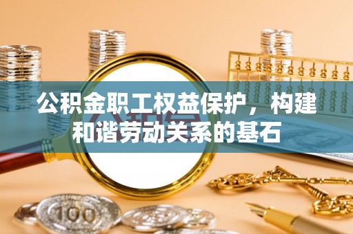 阳春公积金职工权益保护，构建和谐劳动关系的基石
