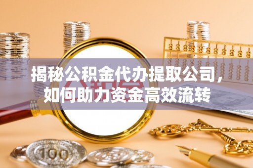 阳春揭秘公积金代办提取公司，如何助力资金高效流转