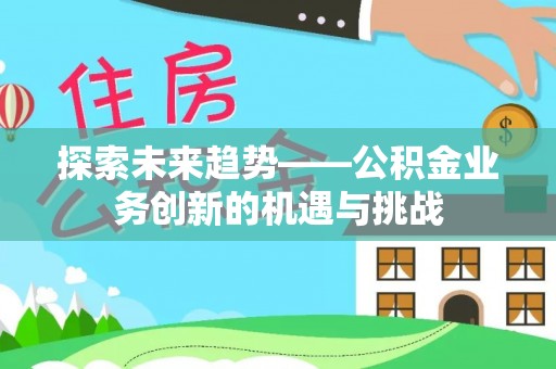 阳春探索未来趋势——公积金业务创新的机遇与挑战
