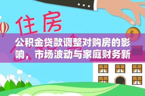 阳春公积金贷款调整对购房的影响，市场波动与家庭财务新趋势