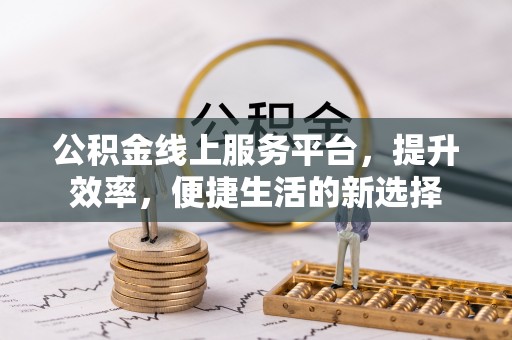 阳春公积金线上服务平台，提升效率，便捷生活的新选择
