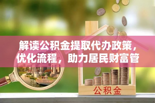 阳春解读公积金提取代办政策，优化流程，助力居民财富管理