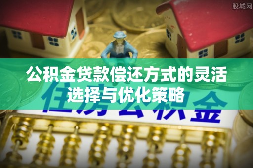 阳春公积金贷款偿还方式的灵活选择与优化策略