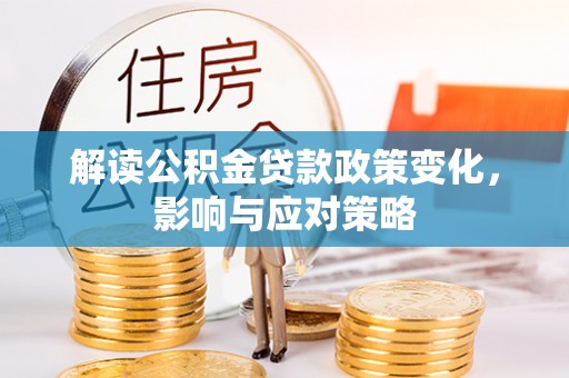 阳春解读公积金贷款政策变化，影响与应对策略