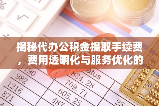 阳春揭秘代办公积金提取手续费，费用透明化与服务优化的关键