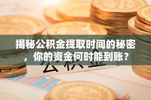 阳春揭秘公积金提取时间的秘密，你的资金何时能到账？