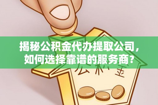 阳春揭秘公积金代办提取公司，如何选择靠谱的服务商？