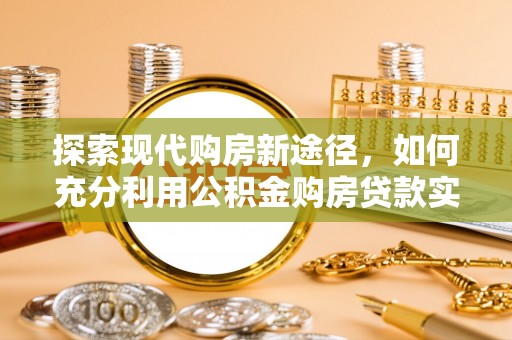 阳春探索现代购房新途径，如何充分利用公积金购房贷款实现置业梦想