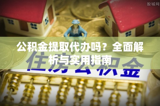 阳春公积金提取代办吗？全面解析与实用指南