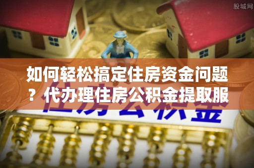 阳春如何轻松搞定住房资金问题？代办理住房公积金提取服务全解析