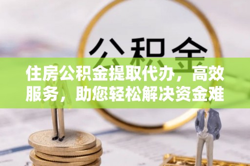 阳春住房公积金提取代办，高效服务，助您轻松解决资金难题