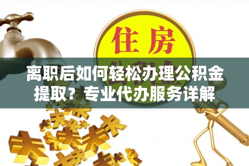 阳春离职后如何轻松办理公积金提取？专业代办服务详解