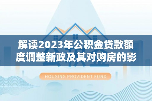 阳春解读2023年公积金贷款额度调整新政及其对购房的影响