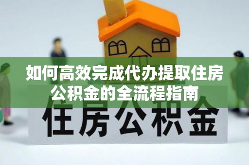 阳春如何高效完成代办提取住房公积金的全流程指南