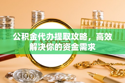 阳春公积金代办提取攻略，高效解决你的资金需求