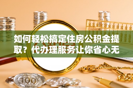 阳春如何轻松搞定住房公积金提取？代办理服务让你省心无忧