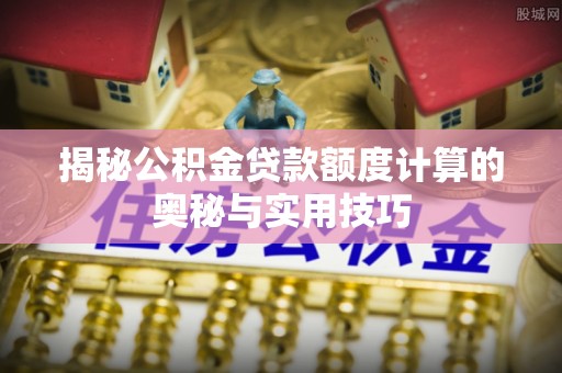 阳春揭秘公积金贷款额度计算的奥秘与实用技巧