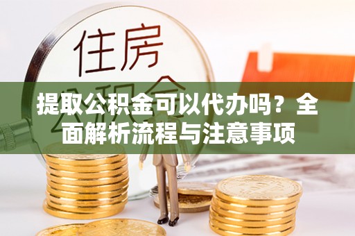 阳春提取公积金可以代办吗？全面解析流程与注意事项