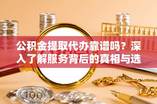 阳春公积金提取代办靠谱吗？深入了解服务背后的真相与选择指南