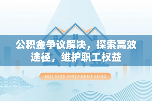 阳春公积金争议解决，探索高效途径，维护职工权益