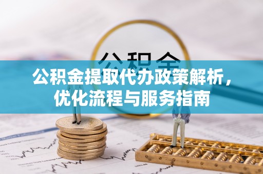 阳春公积金提取代办政策解析，优化流程与服务指南