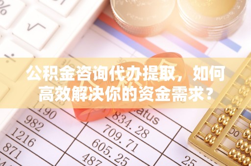 阳春公积金咨询代办提取，如何高效解决你的资金需求？