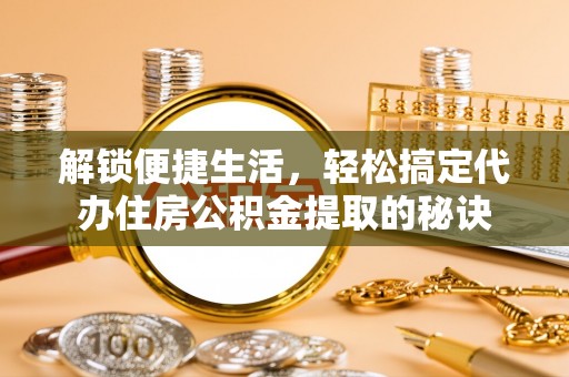 阳春解锁便捷生活，轻松搞定代办住房公积金提取的秘诀