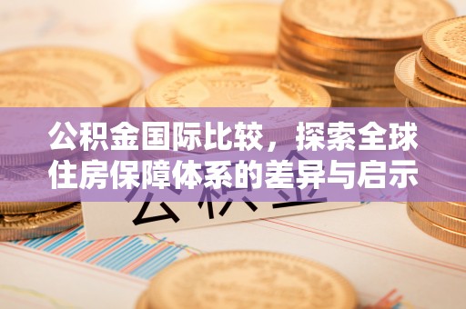 阳春公积金国际比较，探索全球住房保障体系的差异与启示
