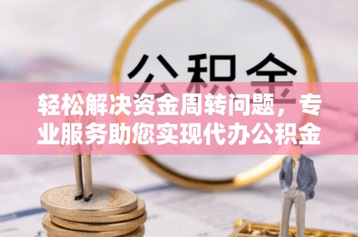 阳春轻松解决资金周转问题，专业服务助您实现代办公积金提取