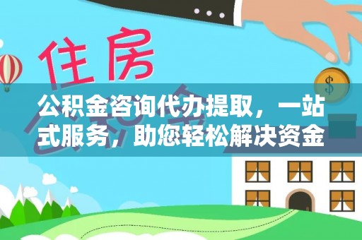 阳春公积金咨询代办提取，一站式服务，助您轻松解决资金难题