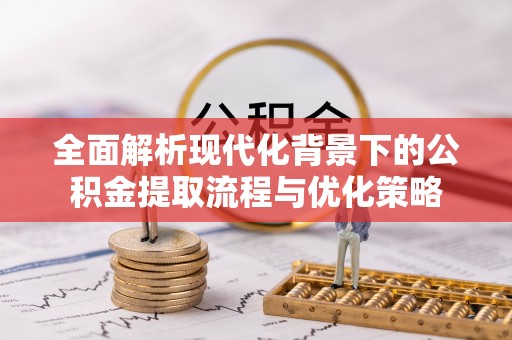 阳春全面解析现代化背景下的公积金提取流程与优化策略