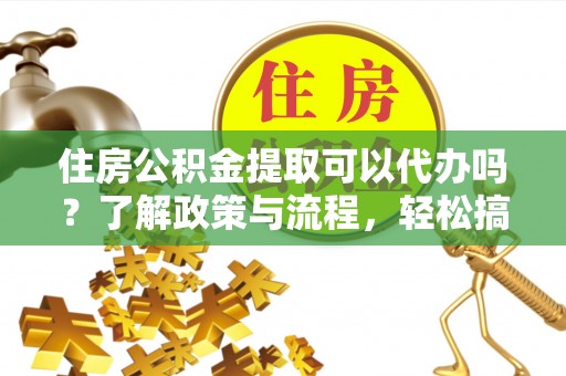 阳春住房公积金提取可以代办吗？了解政策与流程，轻松搞定公积金提取