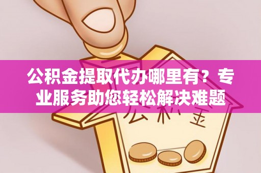 阳春公积金提取代办哪里有？专业服务助您轻松解决难题