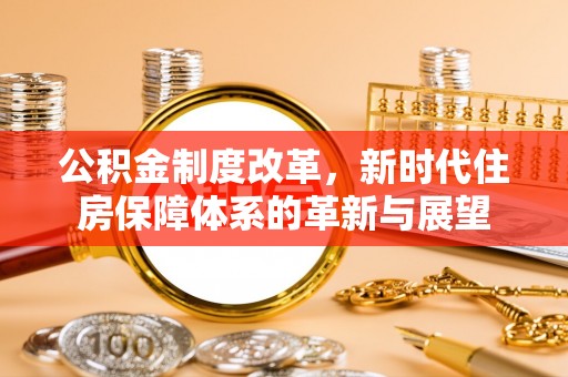 阳春公积金制度改革，新时代住房保障体系的革新与展望