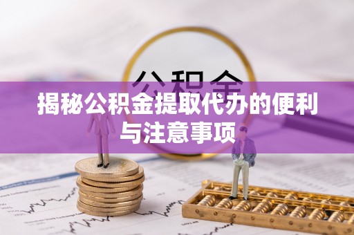 阳春揭秘公积金提取代办的便利与注意事项
