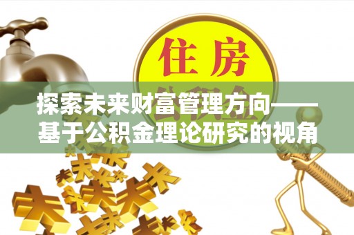 阳春探索未来财富管理方向——基于公积金理论研究的视角