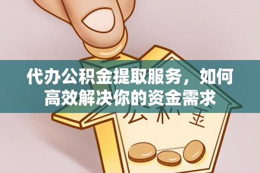 阳春代办公积金提取服务，如何高效解决你的资金需求