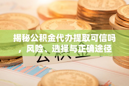 阳春揭秘公积金代办提取可信吗，风险、选择与正确途径