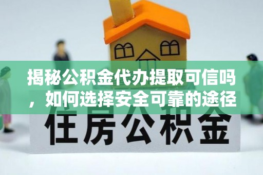 阳春揭秘公积金代办提取可信吗，如何选择安全可靠的途径