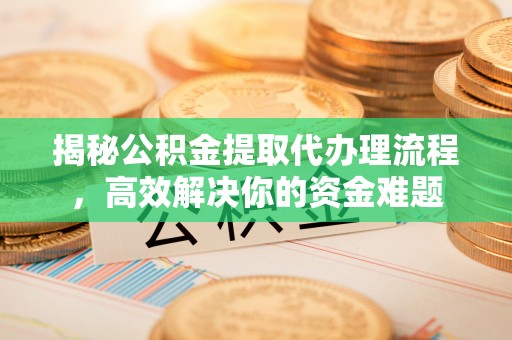 阳春揭秘公积金提取代办理流程，高效解决你的资金难题
