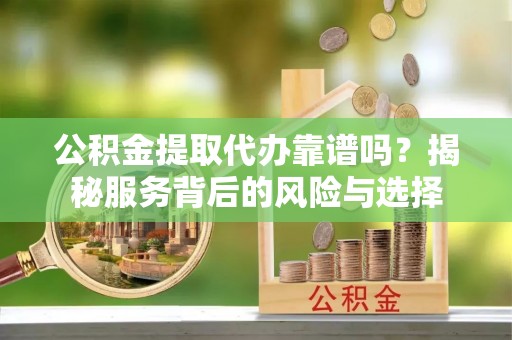 阳春公积金提取代办靠谱吗？揭秘服务背后的风险与选择