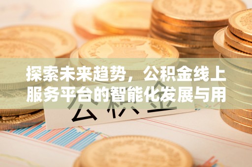 阳春探索未来趋势，公积金线上服务平台的智能化发展与用户便利性提升