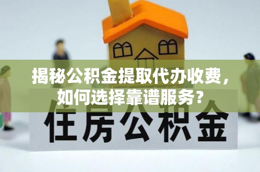 阳春揭秘公积金提取代办收费，如何选择靠谱服务？