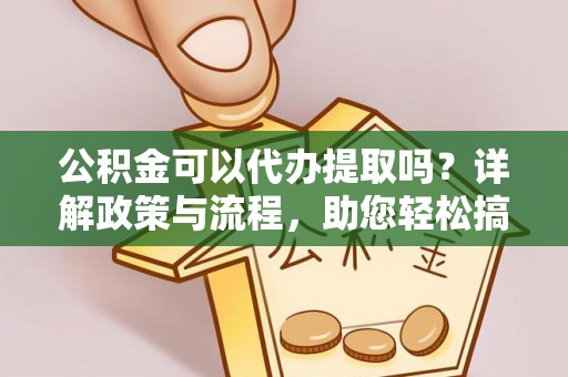 阳春公积金可以代办提取吗？详解政策与流程，助您轻松搞定！